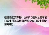 福建乘公交車掃什么碼?（福州公交車的掃碼支付怎么用 福州公交車掃碼支付使用介紹）
