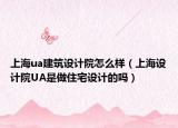 上海ua建筑設(shè)計(jì)院怎么樣（上海設(shè)計(jì)院UA是做住宅設(shè)計(jì)的嗎）