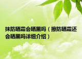 抹防曬霜會曬黑嗎（擦防曬霜還會曬黑嗎詳細(xì)介紹）