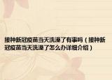 接種新冠疫苗當(dāng)天洗澡了有事嗎（接種新冠疫苗當(dāng)天洗澡了怎么辦詳細(xì)介紹）
