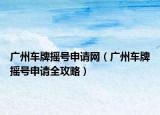 廣州車牌搖號(hào)申請(qǐng)網(wǎng)（廣州車牌搖號(hào)申請(qǐng)全攻略）