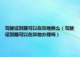 駕駛證到期可以在異地?fù)Q么（駕駛證到期可以在異地辦理嗎）