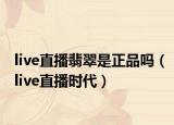 live直播翡翠是正品嗎（live直播時代）