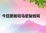 今日更新司馬是復姓嗎