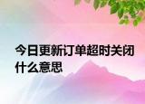今日更新訂單超時關閉什么意思