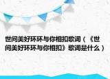 世間美好環(huán)環(huán)與你相扣歌詞（《世間美好環(huán)環(huán)與你相扣》歌詞是什么）
