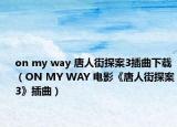 on my way 唐人街探案3插曲下載（ON MY WAY 電影《唐人街探案3》插曲）