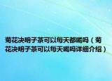 菊花決明子茶可以每天都喝嗎（菊花決明子茶可以每天喝嗎詳細介紹）