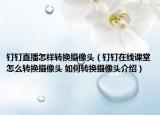 釘釘直播怎樣轉(zhuǎn)換攝像頭（釘釘在線課堂怎么轉(zhuǎn)換攝像頭 如何轉(zhuǎn)換攝像頭介紹）