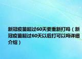 新冠疫苗超過60天要重新打嗎（新冠疫苗超過60天以后打可以嗎詳細介紹）