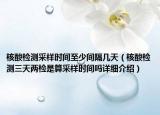 核酸檢測采樣時間至少間隔幾天（核酸檢測三天兩檢是算采樣時間嗎詳細介紹）