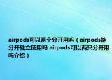 airpods可以兩個分開用嗎（airpods能分開獨立使用嗎 airpods可以兩只分開用嗎介紹）