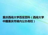 重慶西南大學(xué)百度百科（西南大學(xué) 中國重慶市境內(nèi)公辦高校）