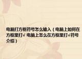 電腦打方框符號(hào)怎么輸入（電腦上如何在方框里打√ 電腦上怎么在方框里打√符號(hào)介紹）