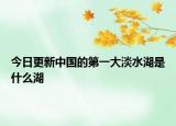 今日更新中國(guó)的第一大淡水湖是什么湖