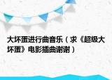大壞蛋進(jìn)行曲音樂（求《超級大壞蛋》電影插曲謝謝）