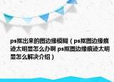 ps摳出來的圖邊緣模糊（ps摳圖邊緣痕跡太明顯怎么辦啊 ps摳圖邊緣痕跡太明顯怎么解決介紹）