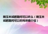 糯玉米減肥期間可以吃么（糯玉米減肥期間可以吃嗎詳細(xì)介紹）