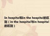 In hospital和in the hospital的區(qū)別（in the hospital與in hospital的區(qū)別）