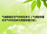 氣溶膠能在空氣中存在多久（氣溶膠傳播在空氣中存活多長時間詳細介紹）