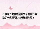 竹筍泡幾天就不能吃了（新鮮竹筍泡了一夜還可以吃嗎詳細介紹）