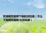 支持網(wǎng)頁視頻下載的瀏覽器（怎么下載網(wǎng)頁視頻 IE瀏覽器）