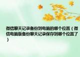 微信聊天記錄備份到電腦的哪個位置（微信電腦版?zhèn)浞萘奶煊涗洷４娴侥膫€位置了）