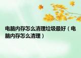 電腦內(nèi)存怎么清理垃圾最好（電腦內(nèi)存怎么清理）
