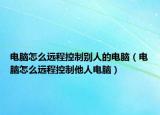 電腦怎么遠(yuǎn)程控制別人的電腦（電腦怎么遠(yuǎn)程控制他人電腦）