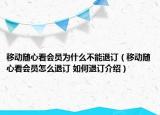 移動隨心看會員為什么不能退訂（移動隨心看會員怎么退訂 如何退訂介紹）