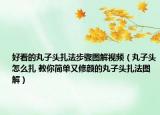 好看的丸子頭扎法步驟圖解視頻（丸子頭怎么扎 教你簡單又修顏的丸子頭扎法圖解）