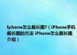 Iphone怎么截長圖?（iPhone手機截長圖的方法 iPhone怎么截長圖介紹）