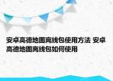 安卓高德地圖離線包使用方法 安卓高德地圖離線包如何使用