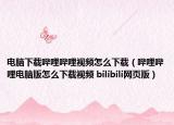 電腦下載嗶哩嗶哩視頻怎么下載（嗶哩嗶哩電腦版怎么下載視頻 bilibili網(wǎng)頁版）