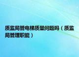 質(zhì)監(jiān)局管電梯質(zhì)量問(wèn)題嗎（質(zhì)監(jiān)局管理職能）