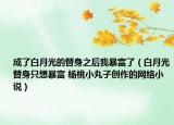 成了白月光的替身之后我暴富了（白月光替身只想暴富 楊桃小丸子創(chuàng)作的網(wǎng)絡(luò)小說(shuō)）
