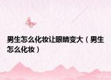 男生怎么化妝讓眼睛變大（男生怎么化妝）