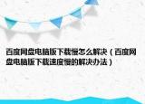 百度網(wǎng)盤電腦版下載慢怎么解決（百度網(wǎng)盤電腦版下載速度慢的解決辦法）