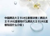 中國騰訊大王卡19元套餐詳情（騰訊大王卡19元套餐有什么騰訊大王卡19元套餐包括什么介紹）