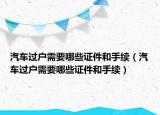 汽車過戶需要哪些證件和手續(xù)（汽車過戶需要哪些證件和手續(xù)）