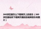 360瀏覽器怎么下載網(wǎng)頁上的音樂（360瀏覽器如何下載網(wǎng)頁播放的視頻音樂和圖片）