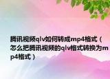 騰訊視頻qlv如何轉(zhuǎn)成mp4格式（怎么把騰訊視頻的qlv格式轉(zhuǎn)換為mp4格式）