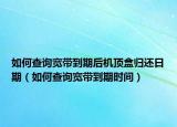 如何查詢寬帶到期后機(jī)頂盒歸還日期（如何查詢寬帶到期時(shí)間）