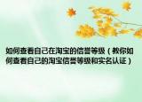 如何查看自己在淘寶的信譽(yù)等級(jí)（教你如何查看自己的淘寶信譽(yù)等級(jí)和實(shí)名認(rèn)證）