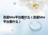 迅雷bho平臺是什么（迅雷bho平臺是什么）