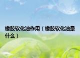 橡膠軟化油作用（橡膠軟化油是什么）