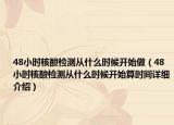 48小時核酸檢測從什么時候開始做（48小時核酸檢測從什么時候開始算時間詳細介紹）