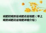 減肥時喝粥是減肥還是增肥（早上喝粥減肥還是增肥詳細介紹）