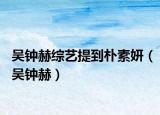 吳鐘赫綜藝提到樸素妍（吳鐘赫）