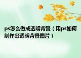 ps怎么做成透明背景（用ps如何制作出透明背景圖片）